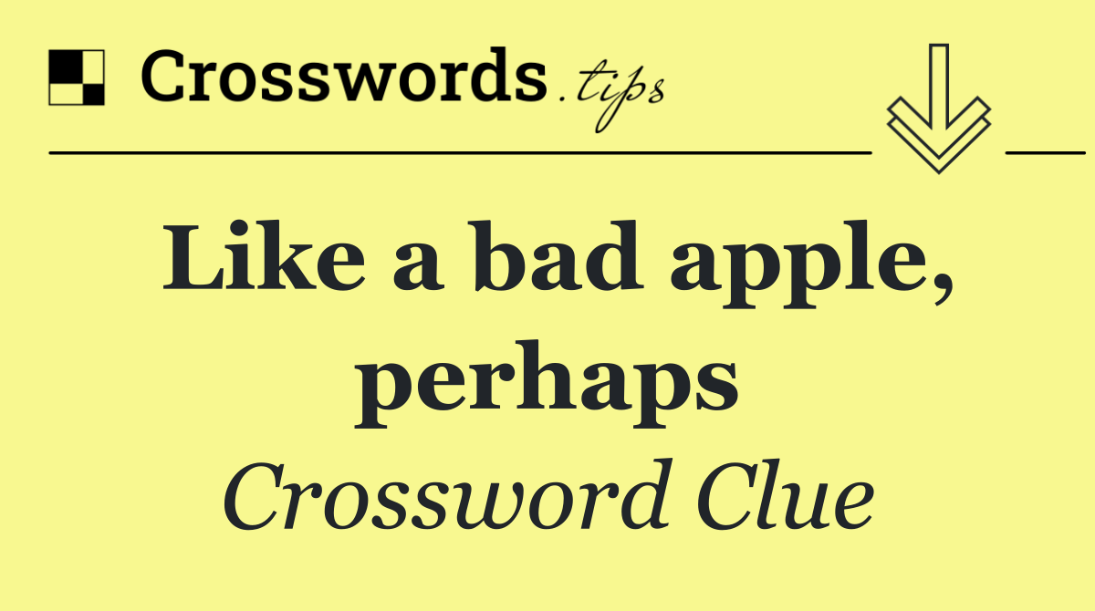 Like a bad apple, perhaps