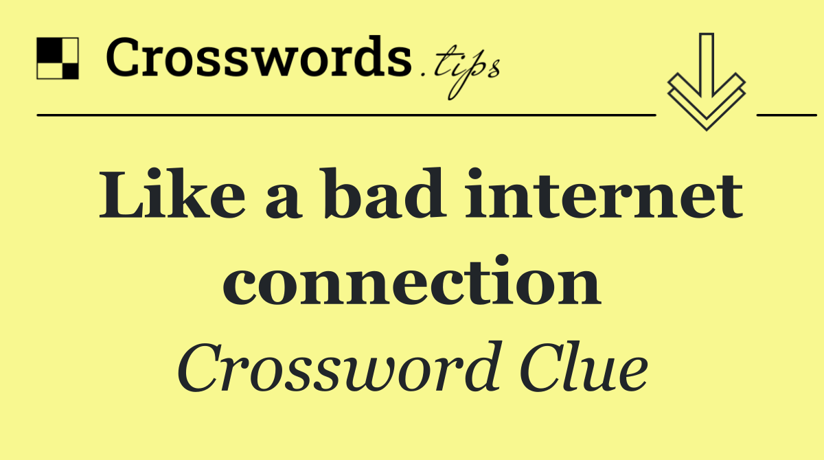 Like a bad internet connection