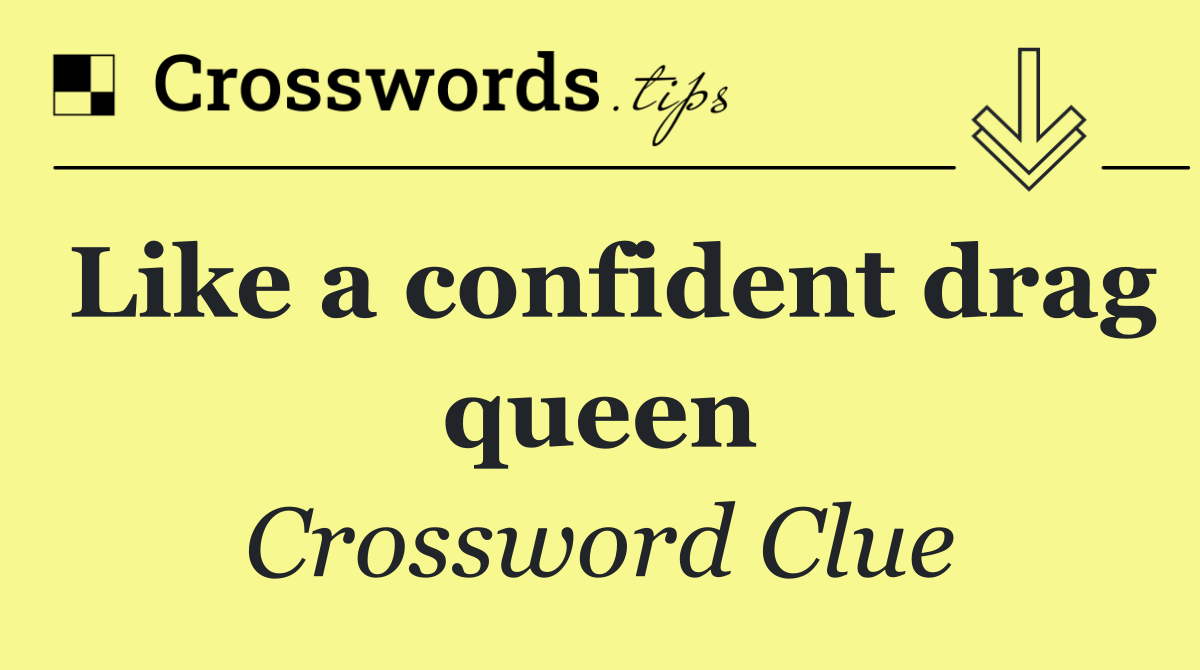 Like a confident drag queen
