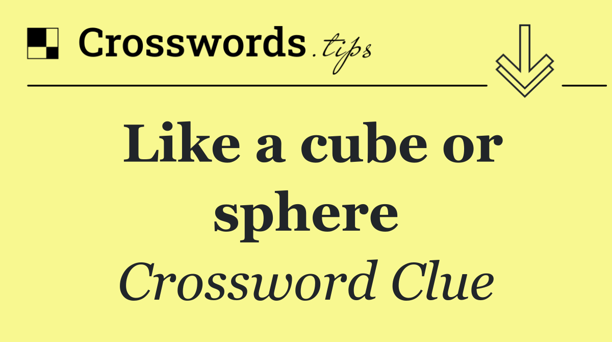 Like a cube or sphere