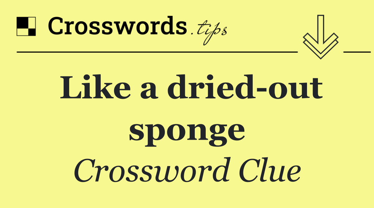 Like a dried out sponge