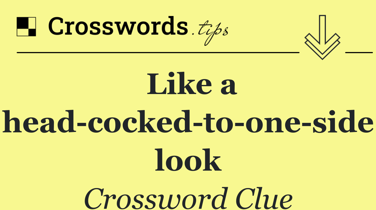 Like a head cocked to one side look