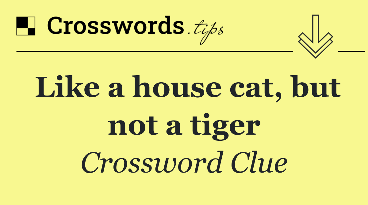 Like a house cat, but not a tiger