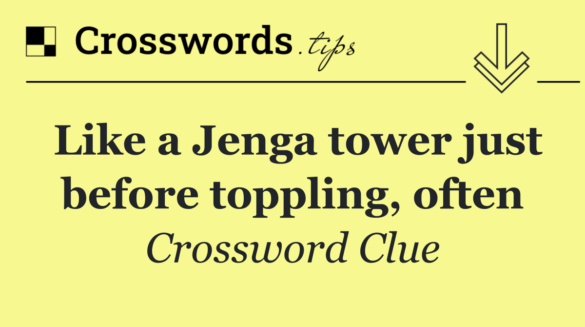 Like a Jenga tower just before toppling, often