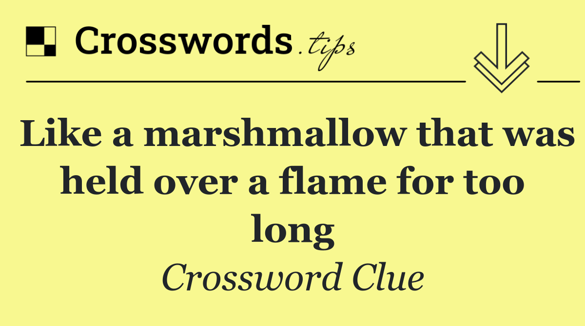 Like a marshmallow that was held over a flame for too long