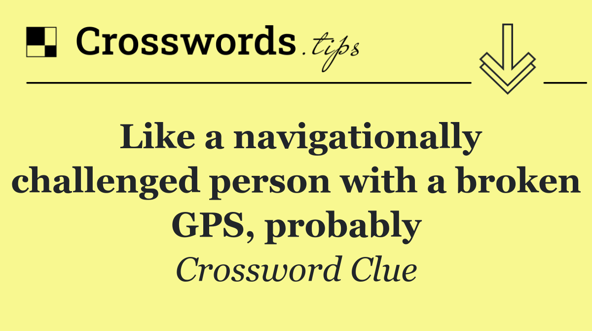 Like a navigationally challenged person with a broken GPS, probably