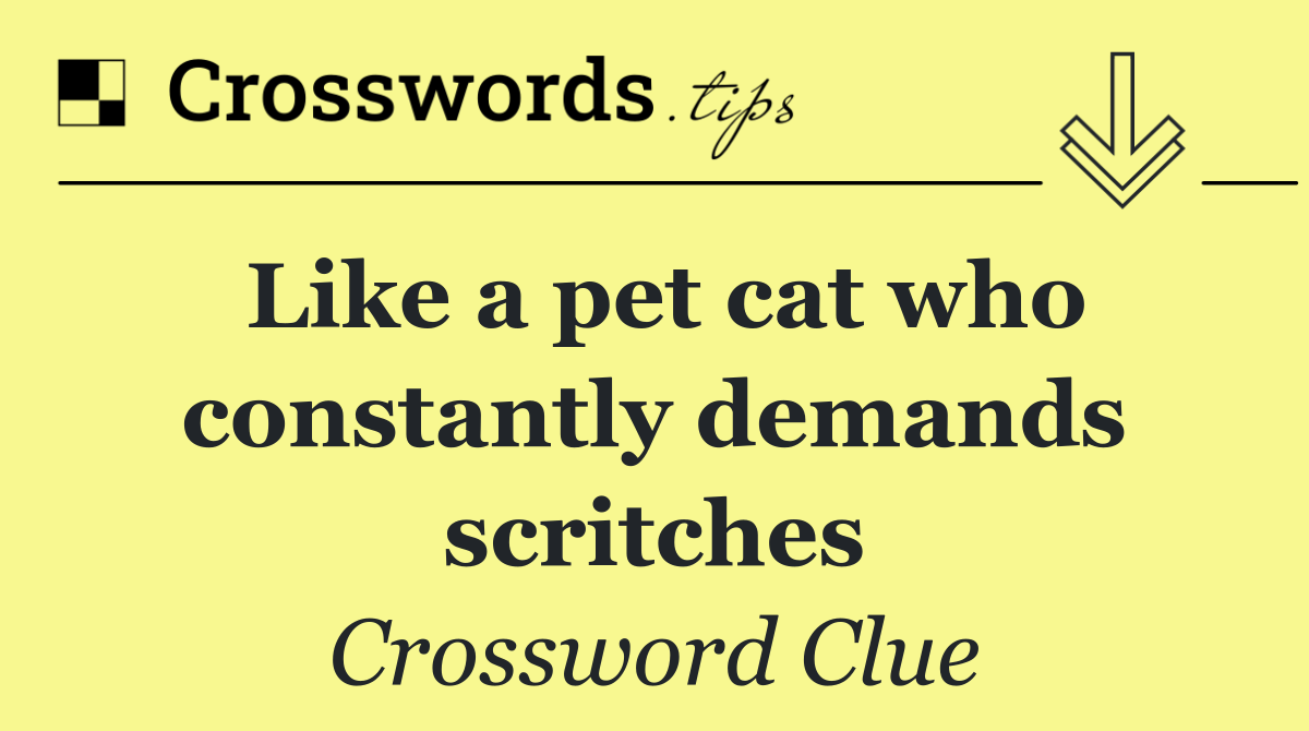 Like a pet cat who constantly demands scritches