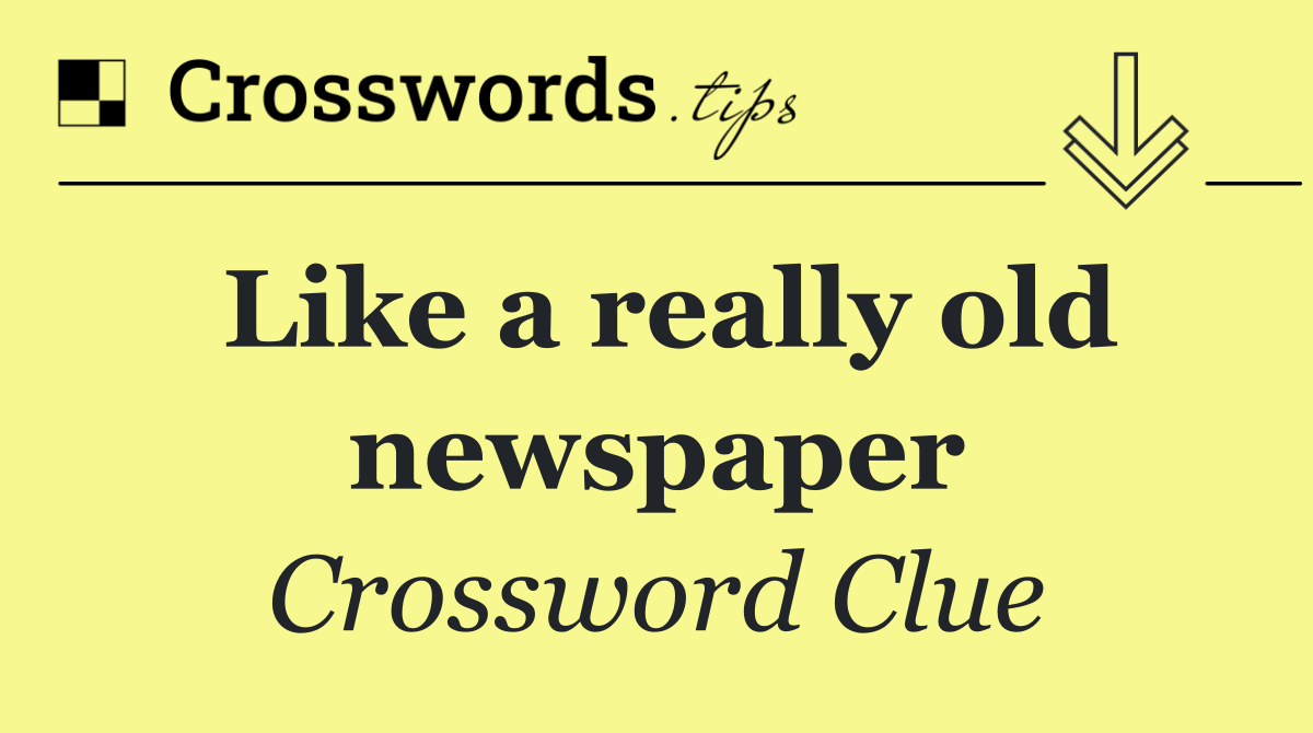 Like a really old newspaper