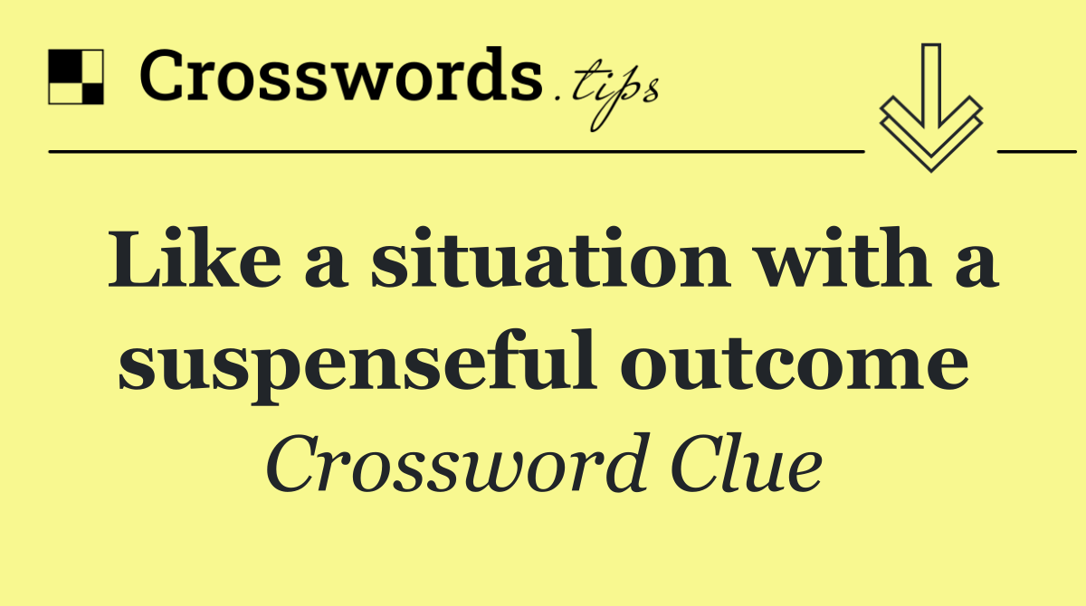 Like a situation with a suspenseful outcome