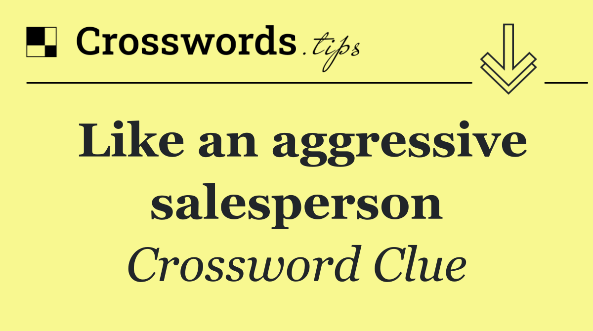 Like an aggressive salesperson