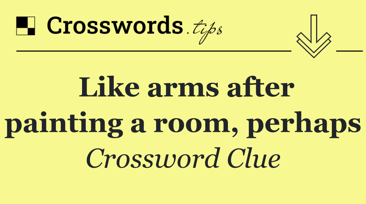 Like arms after painting a room, perhaps