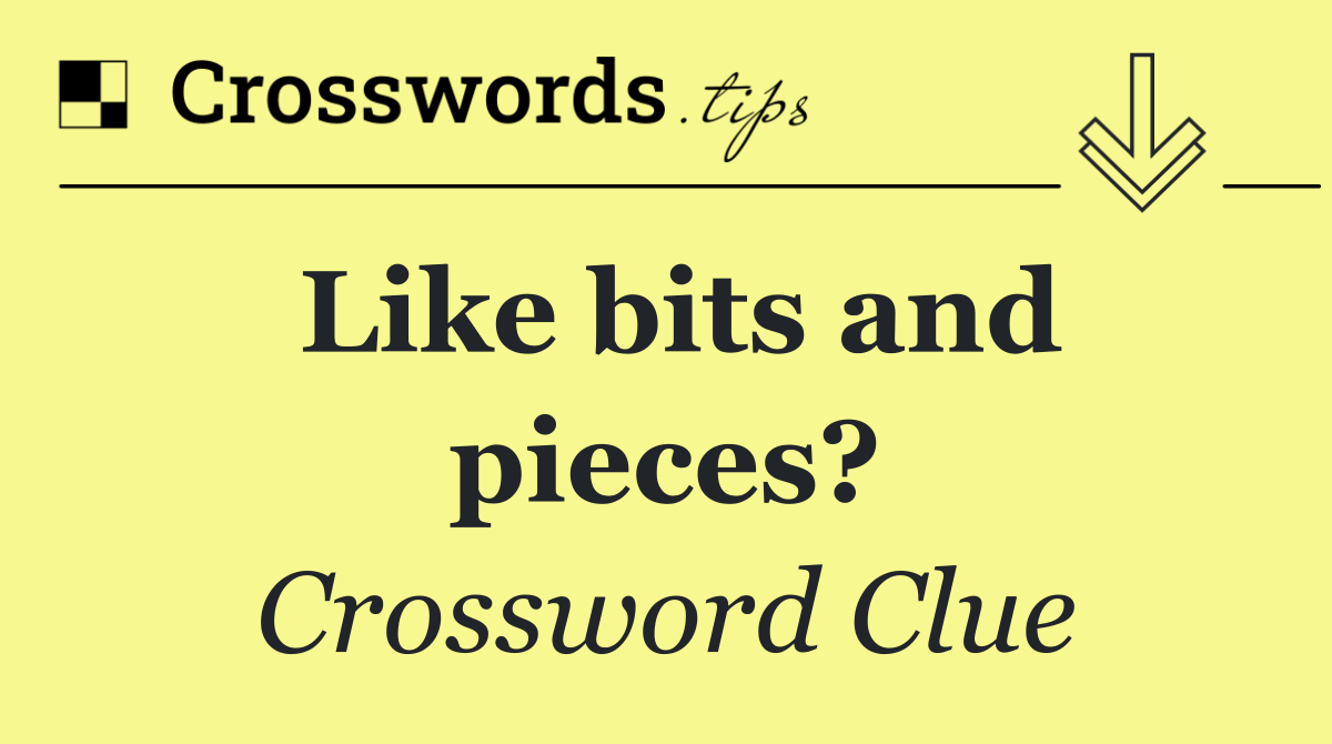 Like bits and pieces?