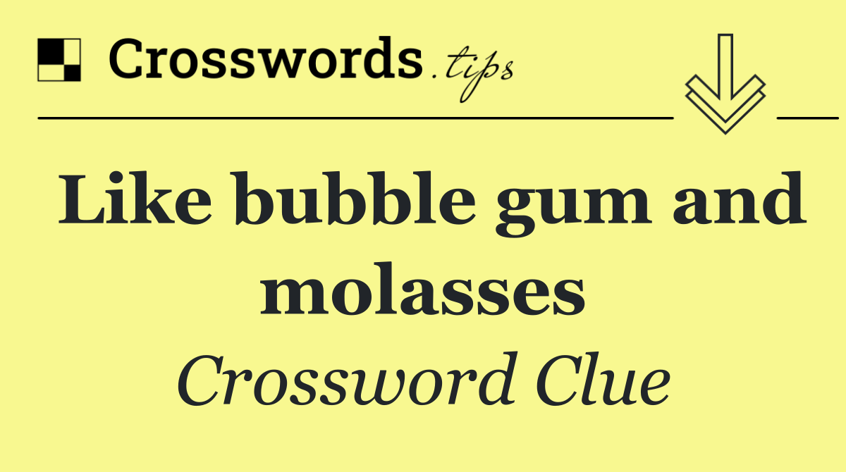 Like bubble gum and molasses