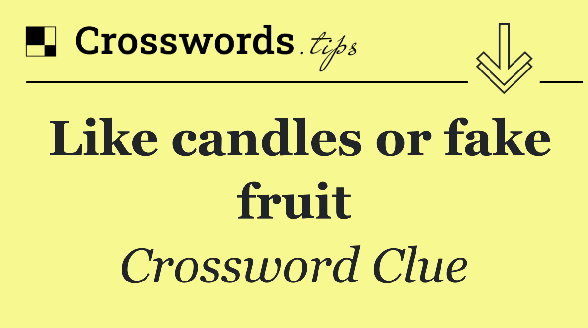 Like candles or fake fruit