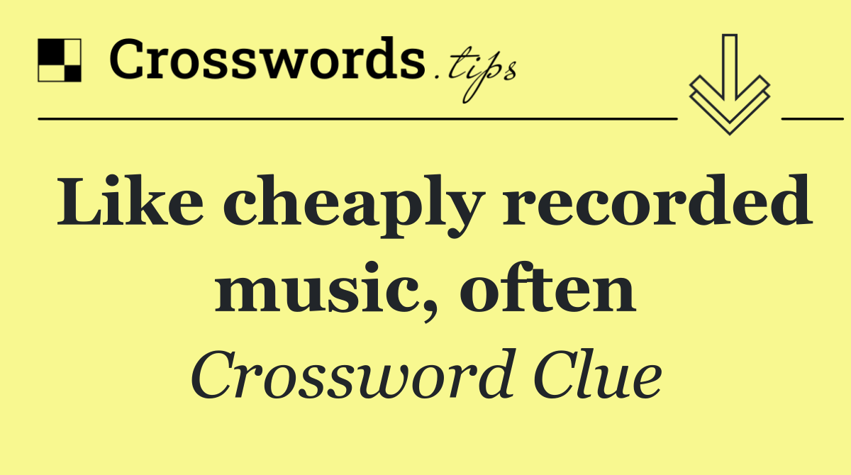 Like cheaply recorded music, often