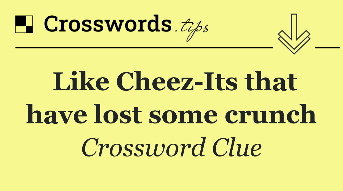 Like Cheez Its that have lost some crunch