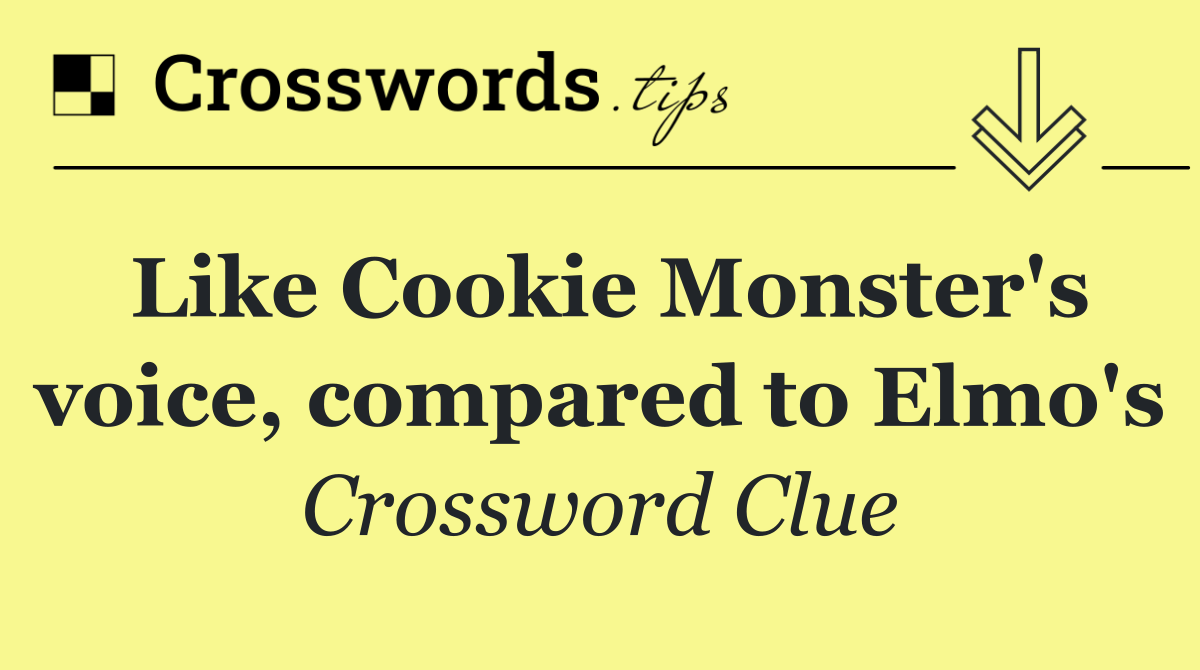 Like Cookie Monster's voice, compared to Elmo's