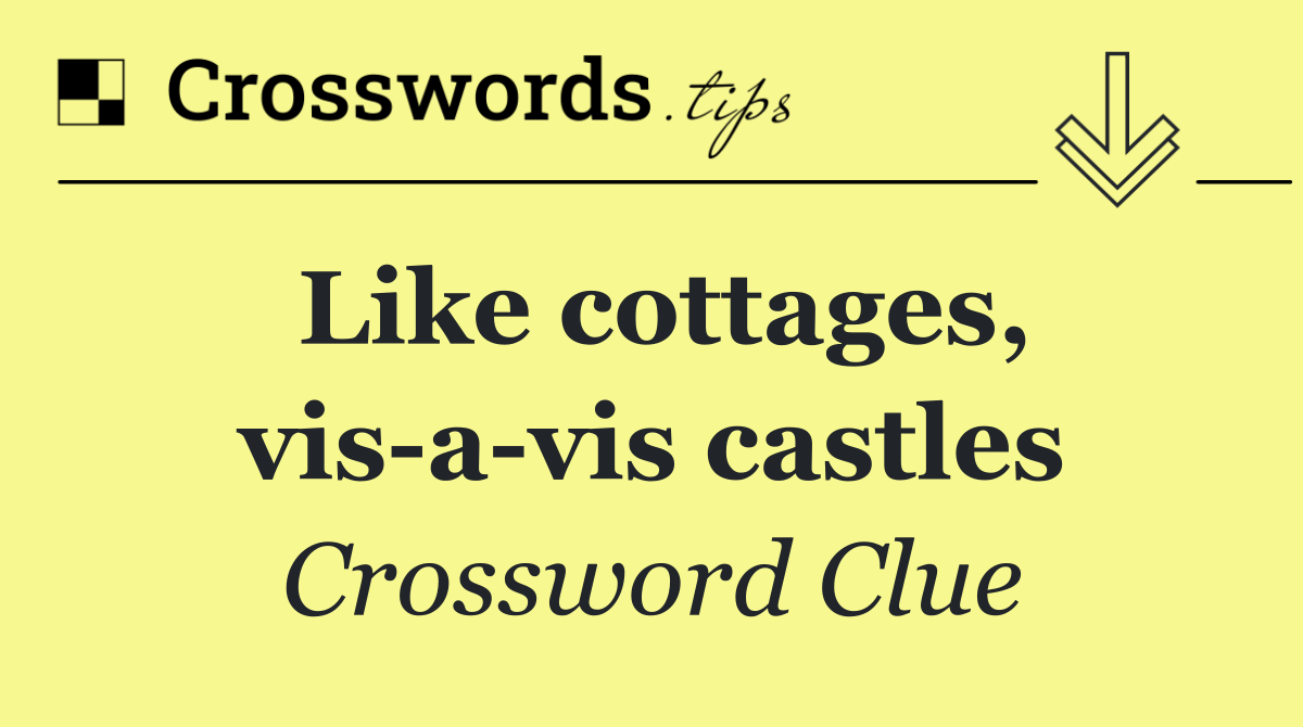 Like cottages, vis a vis castles
