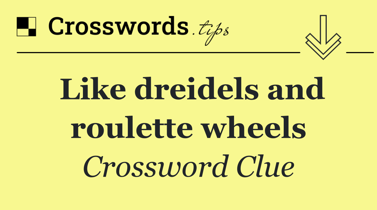 Like dreidels and roulette wheels