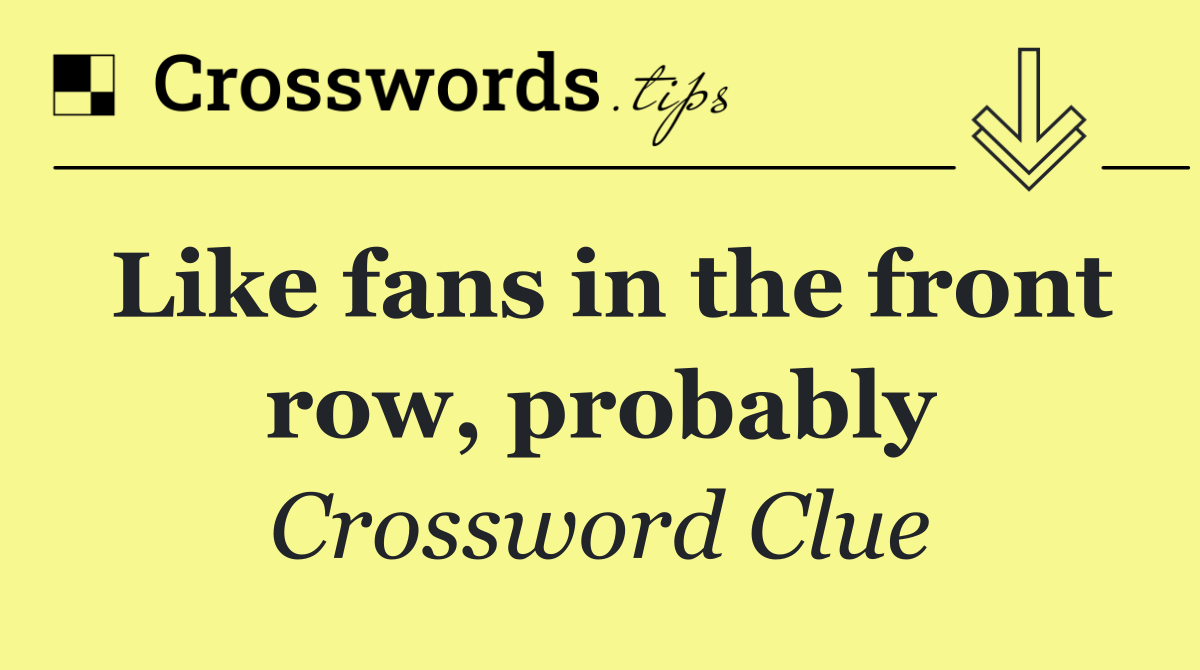 Like fans in the front row, probably