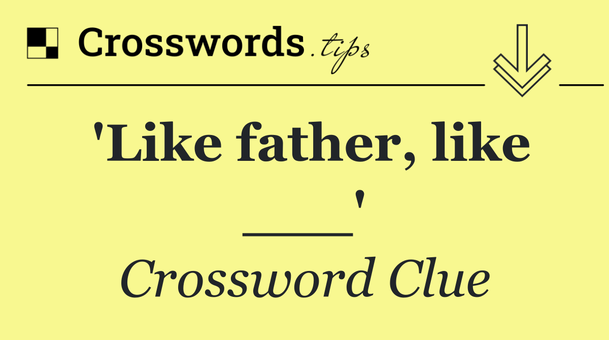 'Like father, like ___'