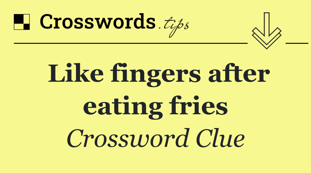 Like fingers after eating fries