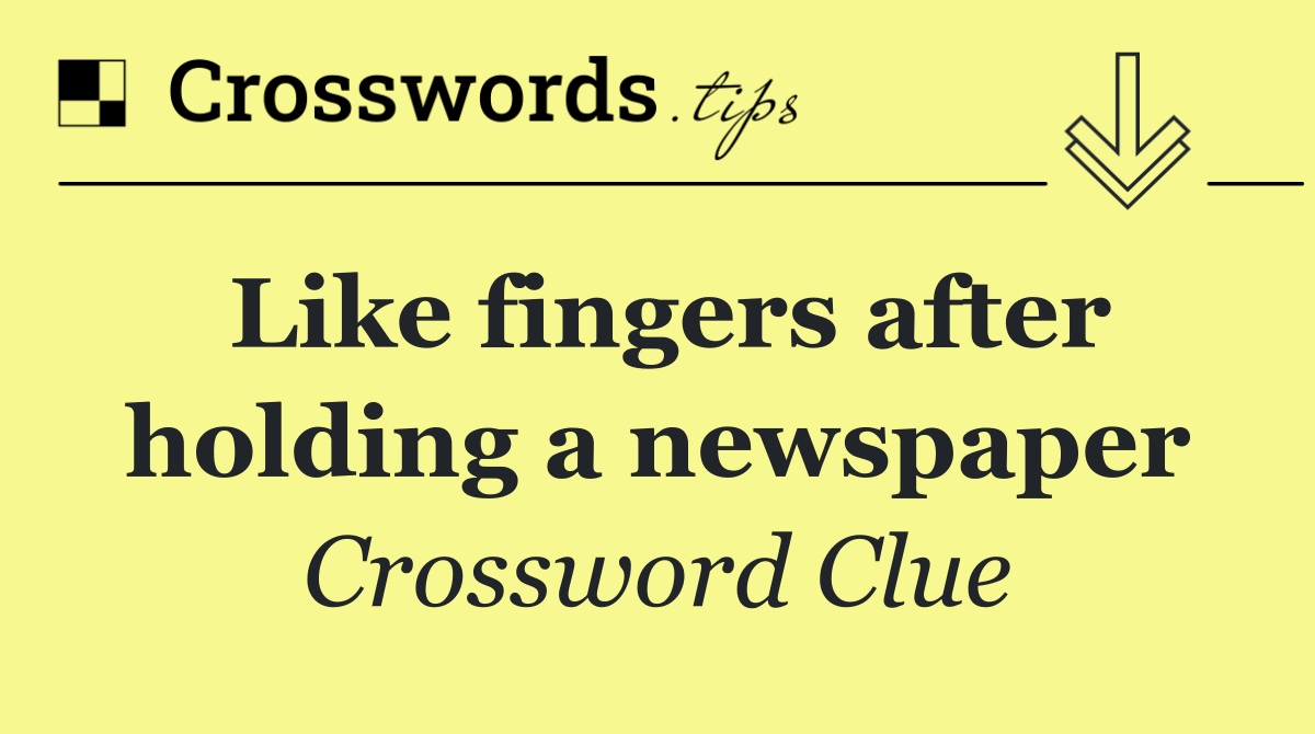 Like fingers after holding a newspaper