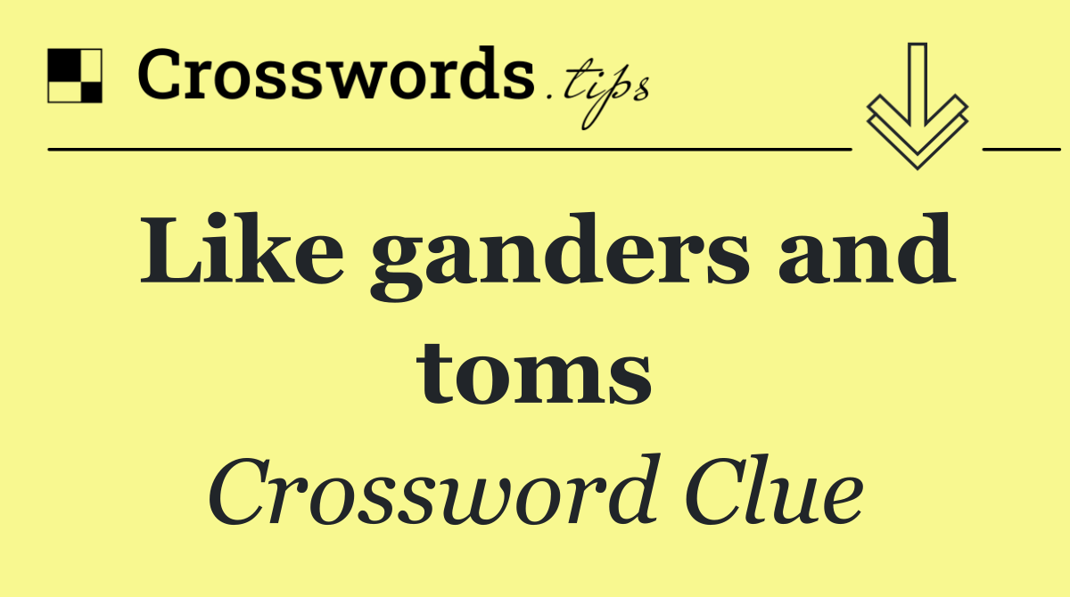 Like ganders and toms