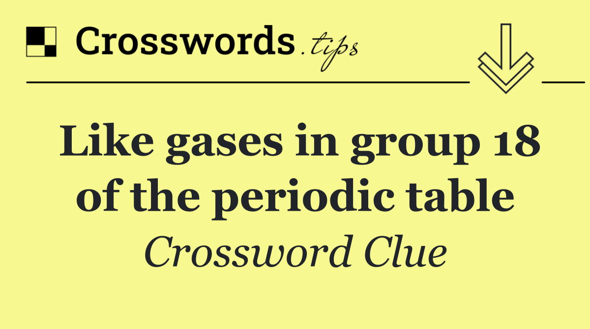 Like gases in group 18 of the periodic table