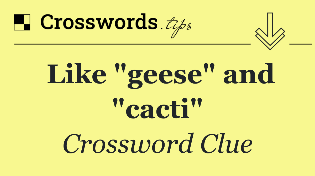 Like "geese" and "cacti"
