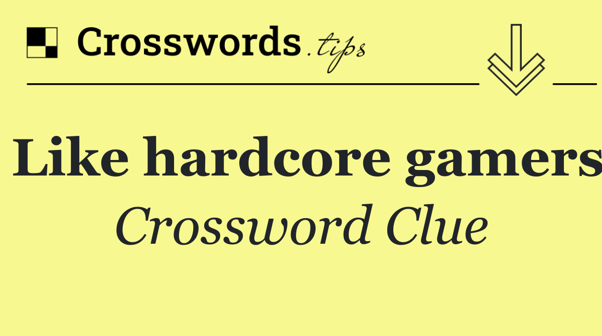 Like hardcore gamers