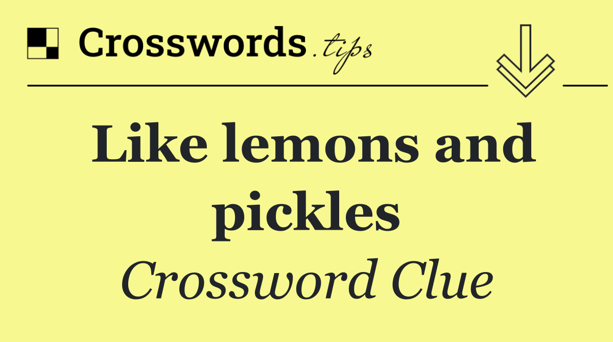 Like lemons and pickles