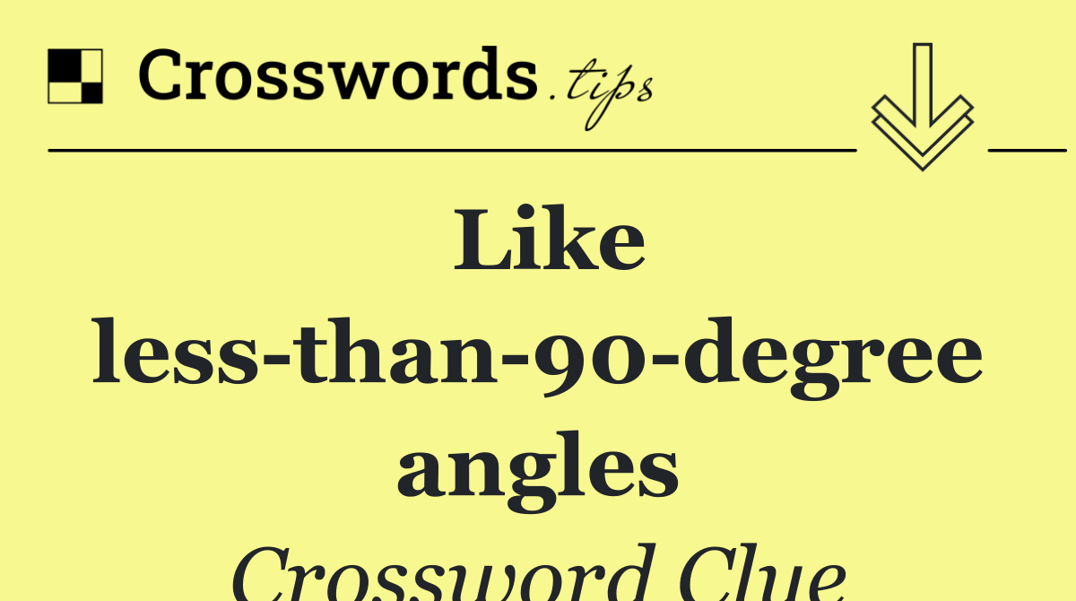 Like less than 90 degree angles