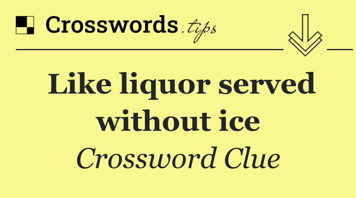 Like liquor served without ice