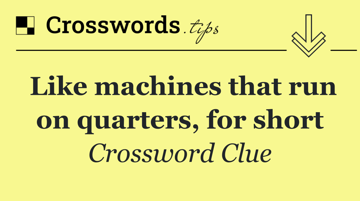 Like machines that run on quarters, for short