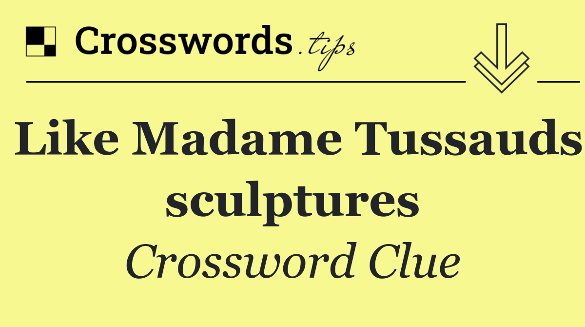 Like Madame Tussauds sculptures