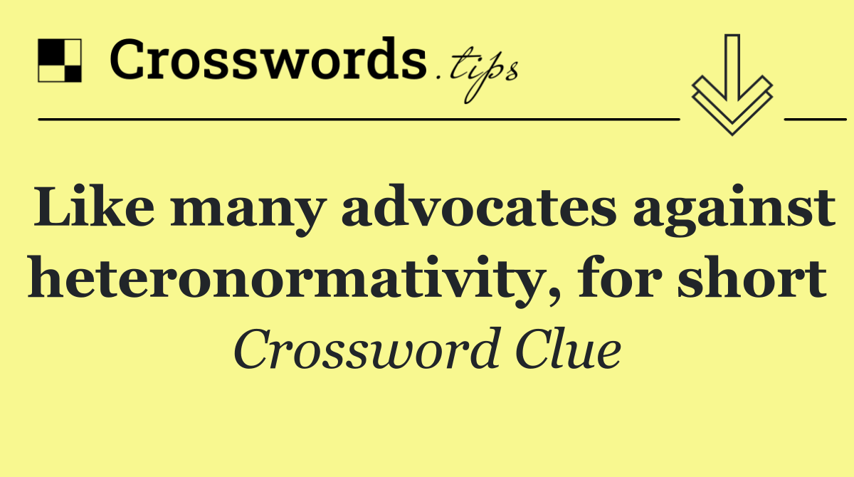 Like many advocates against heteronormativity, for short