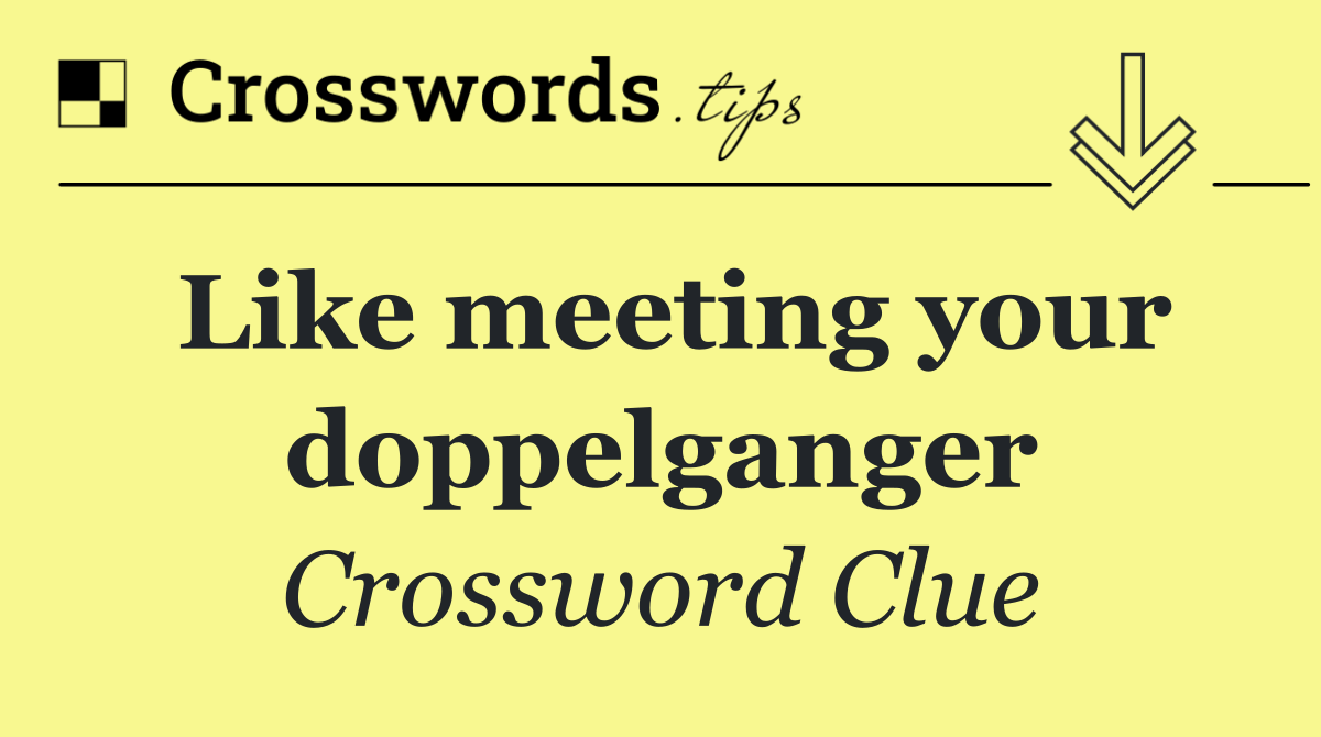 Like meeting your doppelganger