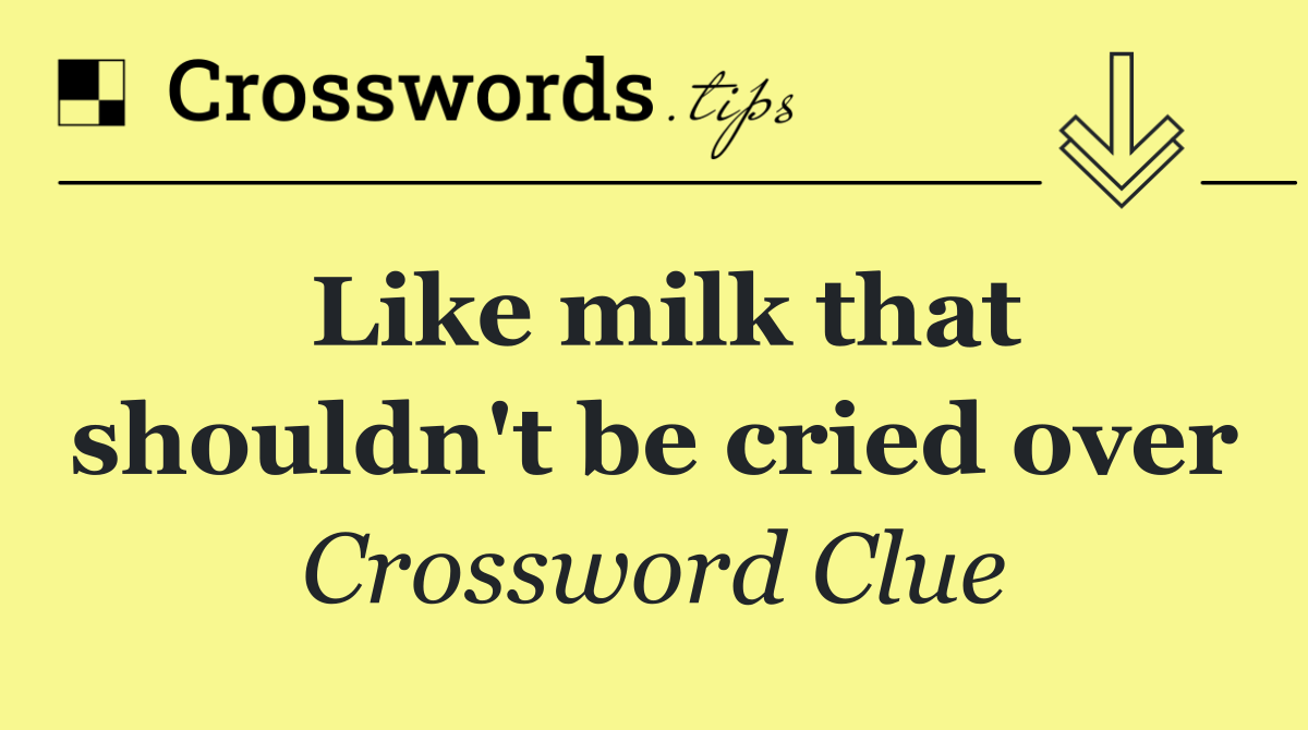 Like milk that shouldn't be cried over