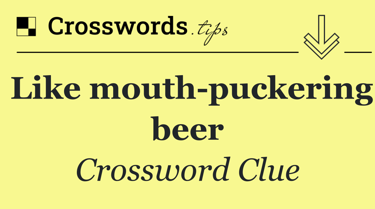 Like mouth puckering beer