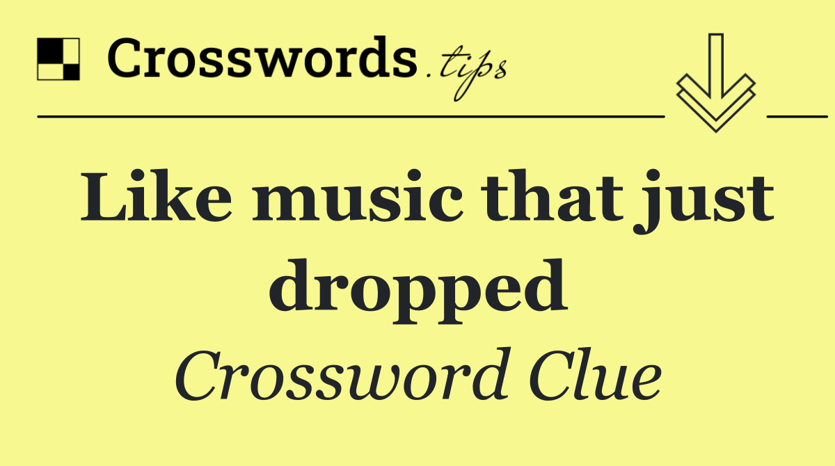 Like music that just dropped