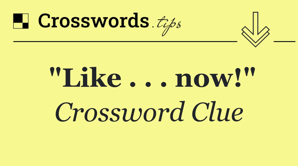 "Like . . . now!"