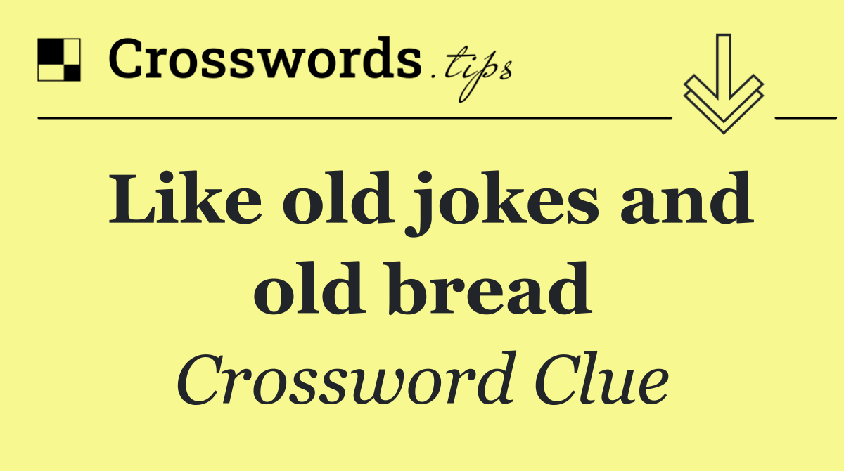 Like old jokes and old bread