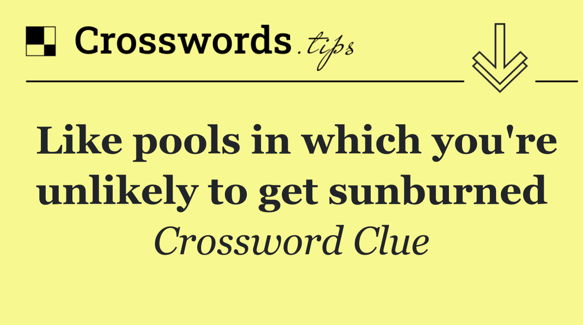 Like pools in which you're unlikely to get sunburned