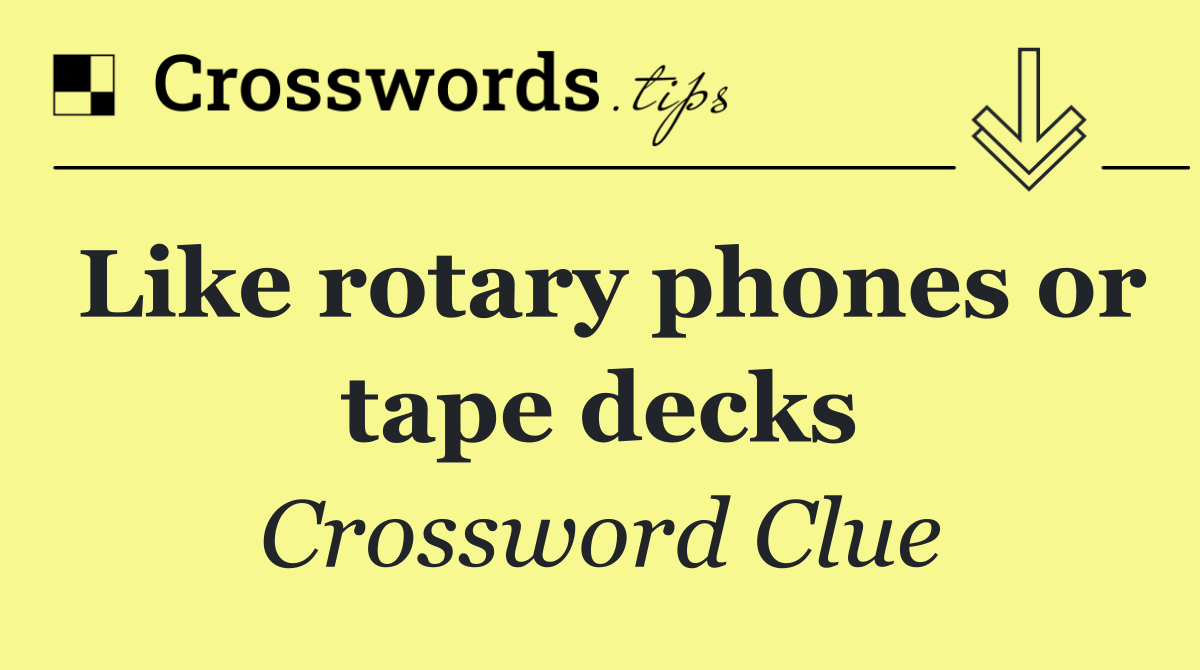 Like rotary phones or tape decks