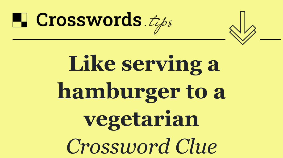 Like serving a hamburger to a vegetarian