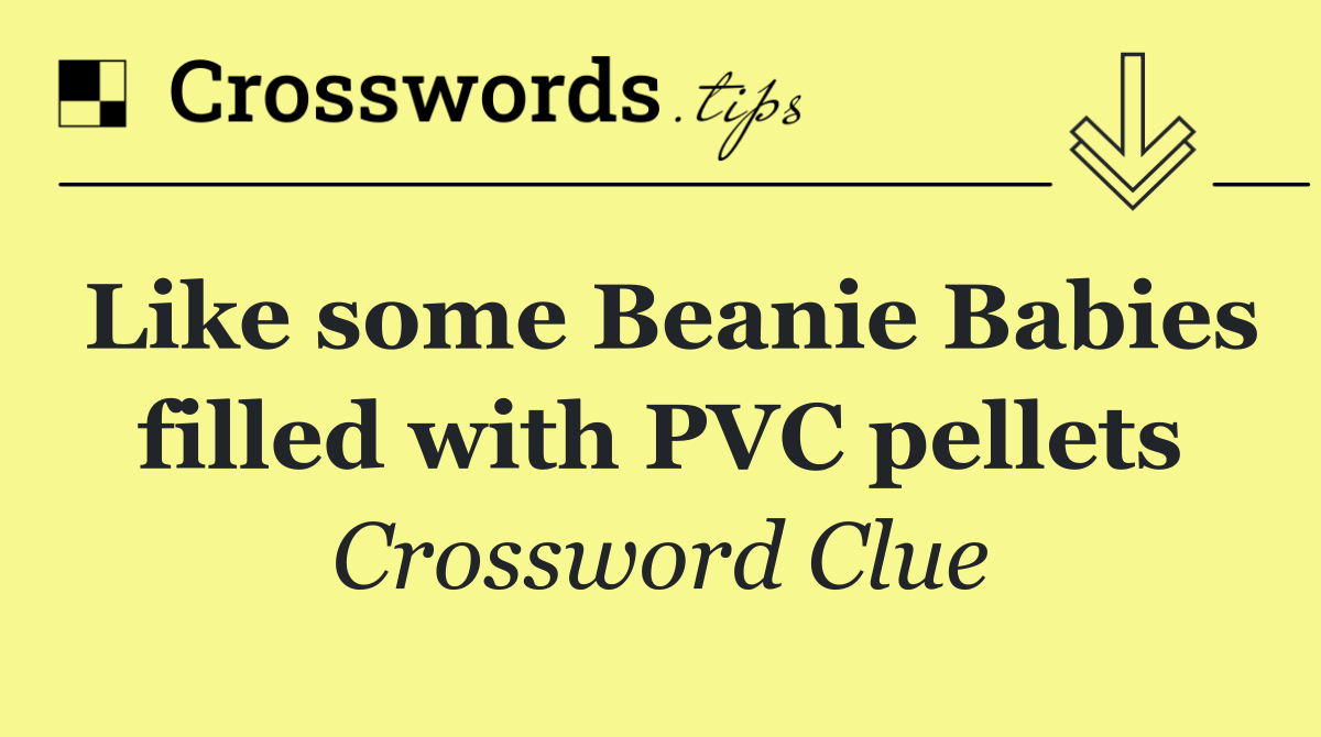 Like some Beanie Babies filled with PVC pellets