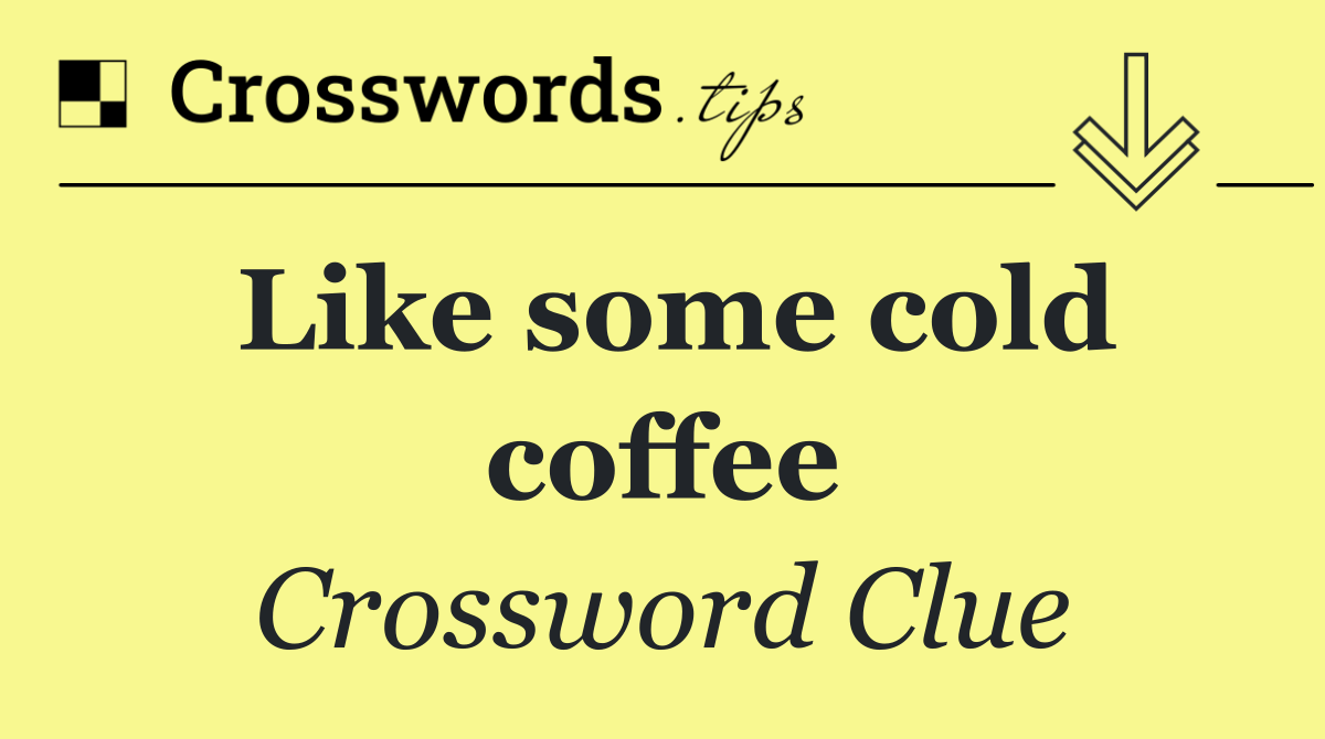 Like some cold coffee