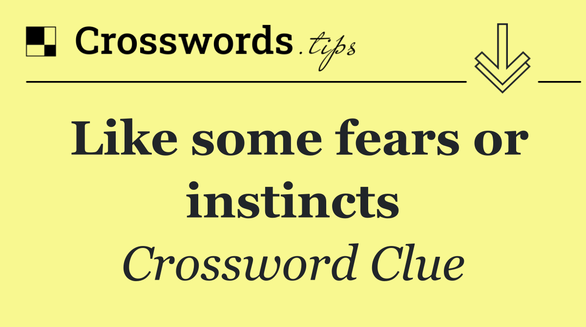 Like some fears or instincts