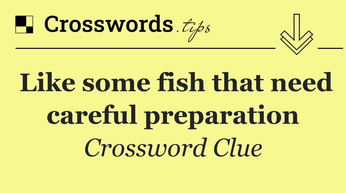Like some fish that need careful preparation